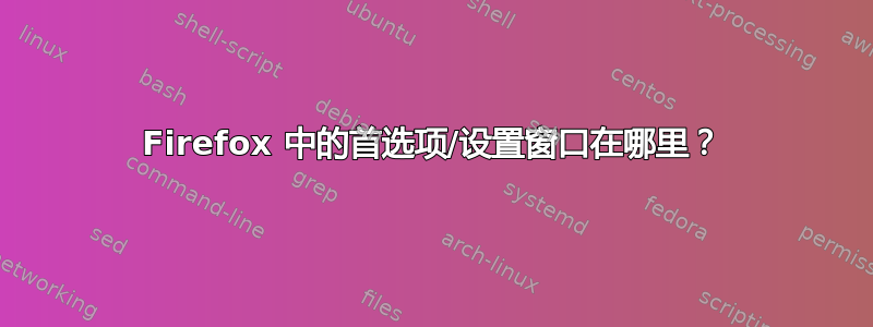 Firefox 中的首选项/设置窗口在哪里？