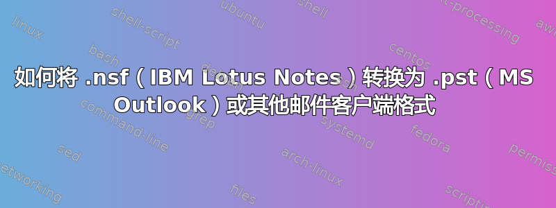 如何将 .nsf（IBM Lotus Notes）转换为 .pst（MS Outlook）或其他邮件客户端格式