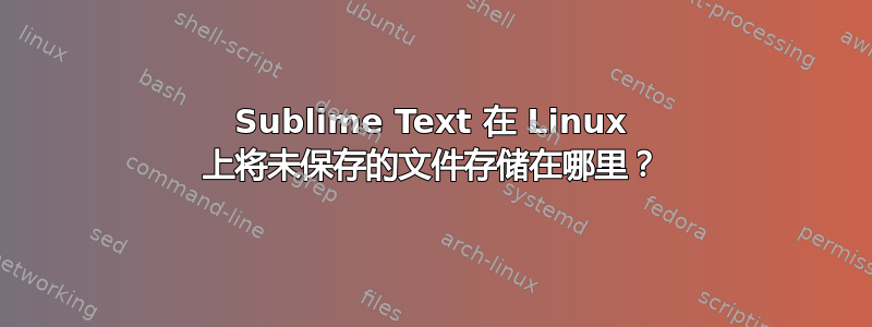 Sublime Text 在 Linux 上将未保存的文件存储在哪里？