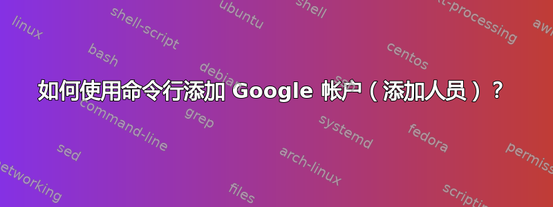 如何使用命令行添加 Google 帐户（添加人员）？