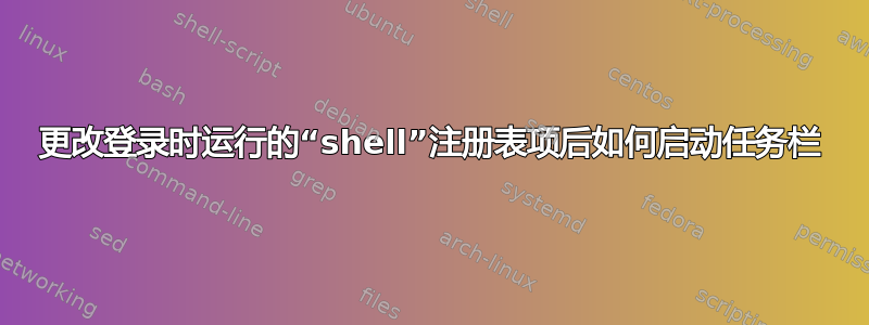 更改登录时运行的“shell”注册表项后如何启动任务栏