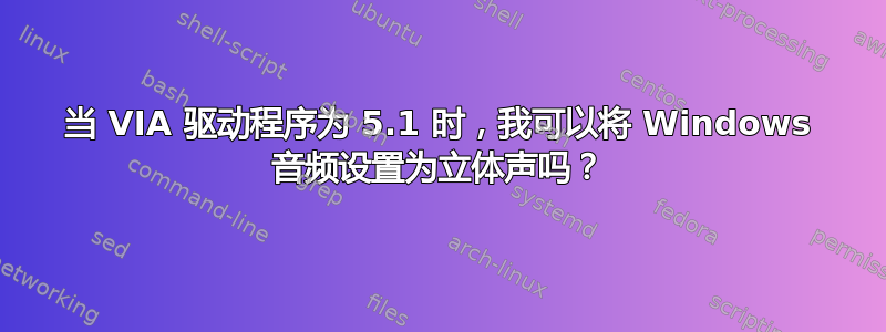 当 VIA 驱动程序为 5.1 时，我可以将 Windows 音频设置为立体声吗？