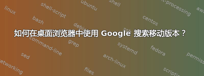 如何在桌面浏览器中使用 Google 搜索移动版本？