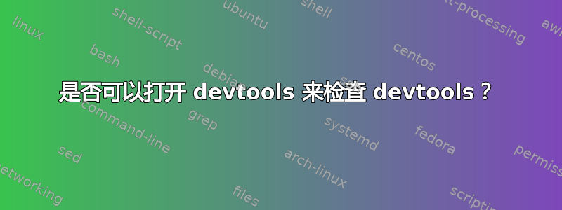 是否可以打开 devtools 来检查 devtools？