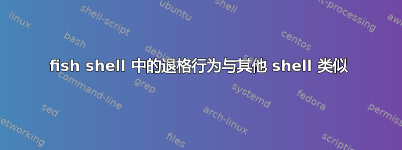 fish shell 中的退格行为与其他 shell 类似