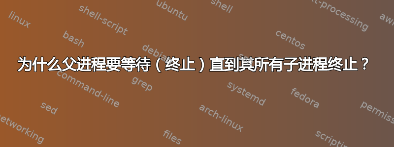 为什么父进程要等待（终止）直到其所有子进程终止？