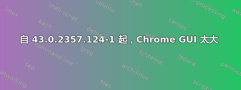 自 43.0.2357.124-1 起，Chrome GUI 太大