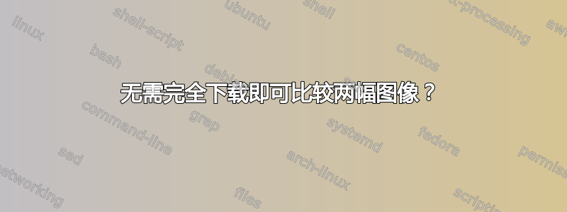 无需完全下载即可比较两幅图像？