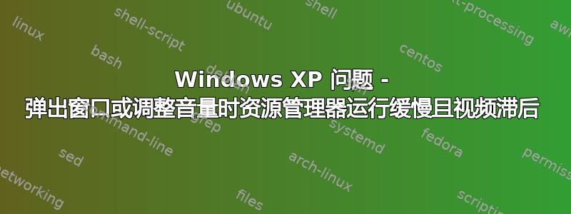 Windows XP 问题 - 弹出窗口或调整音量时资源管理器运行缓慢且视频滞后