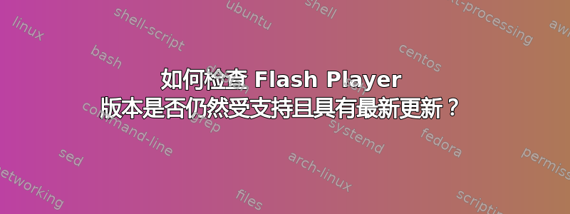 如何检查 Flash Player 版本是否仍然受支持且具有最新更新？