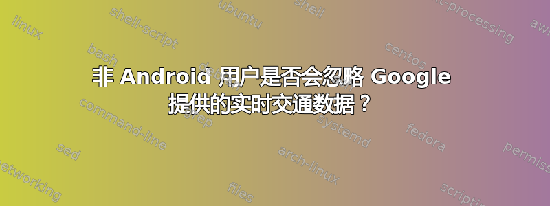 非 Android 用户是否会忽略 Google 提供的实时交通数据？