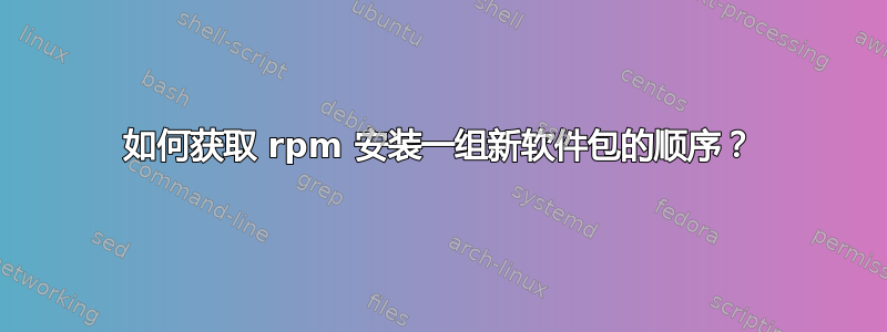 如何获取 rpm 安装一组新软件包的顺序？