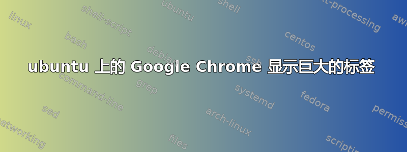 ubuntu 上的 Google Chrome 显示巨大的标签