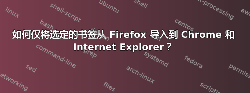 如何仅将选定的书签从 Firefox 导入到 Chrome 和 Internet Explorer？