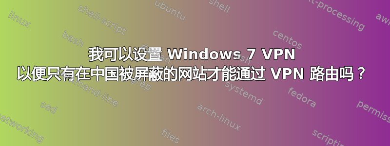 我可以设置 Windows 7 VPN 以便只有在中国被屏蔽的网站才能通过 VPN 路由吗？