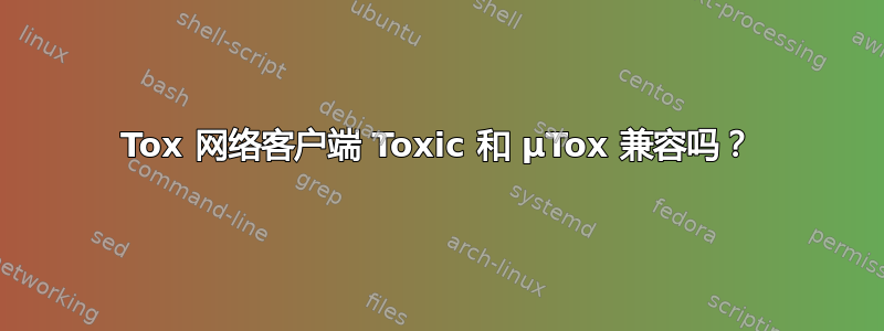 Tox 网络客户端 Toxic 和 μTox 兼容吗？