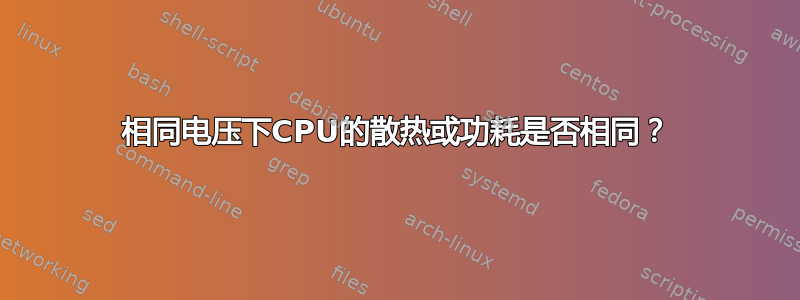 相同电压下CPU的散热或功耗是否相同？