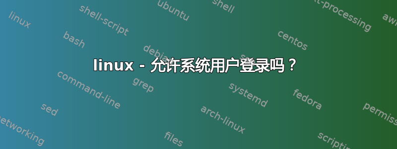 linux - 允许系统用户登录吗？