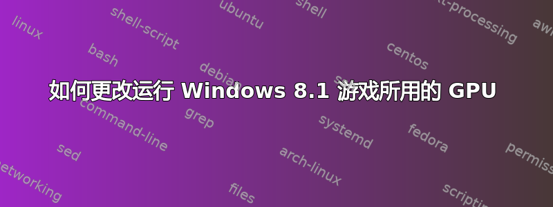 如何更改运行 Windows 8.1 游戏所用的 GPU