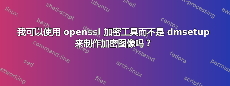 我可以使用 openssl 加密工具而不是 dmsetup 来制作加密图像吗？