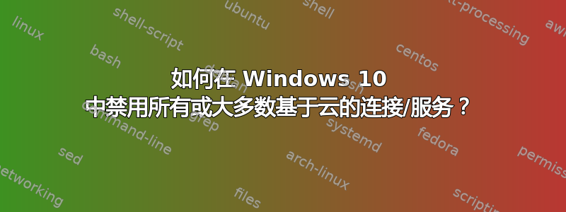 如何在 Windows 10 中禁用所有或大多数基于云的连接/服务？