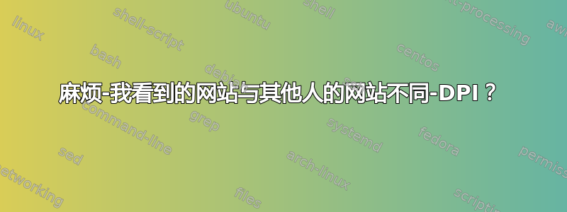 麻烦-我看到的网站与其他人的网站不同-DPI？