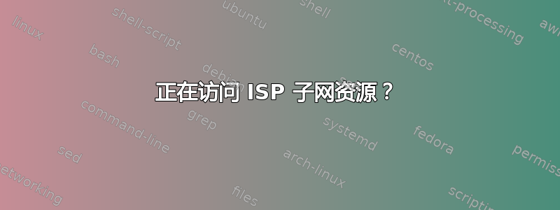 正在访问 ISP 子网资源？