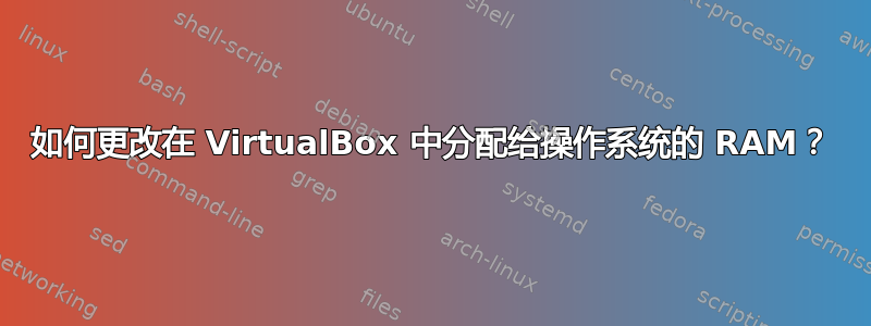 如何更改在 VirtualBox 中分配给操作系统的 RAM？