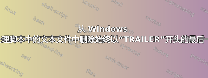 从 Windows 批处理脚本中的文本文件中删除始终以“TRAILER”开头的最后一行