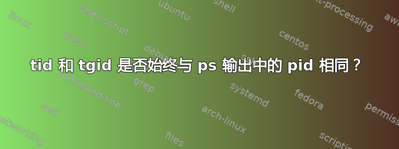 tid 和 tgid 是否始终与 ps 输出中的 pid 相同？