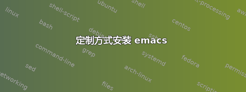 定制方式安装 emacs