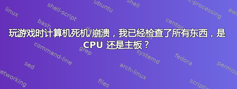 玩游戏时计算机死机/崩溃，我已经检查了所有东西，是 CPU 还是主板？