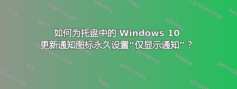 如何为托盘中的 Windows 10 更新通知图标永久设置“仅显示通知”？