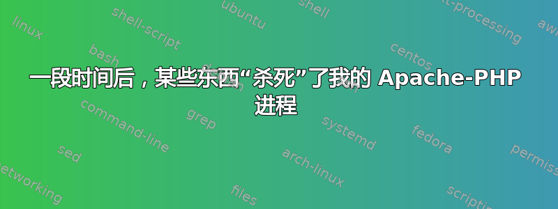 一段时间后，某些东西“杀死”了我的 Apache-PHP 进程