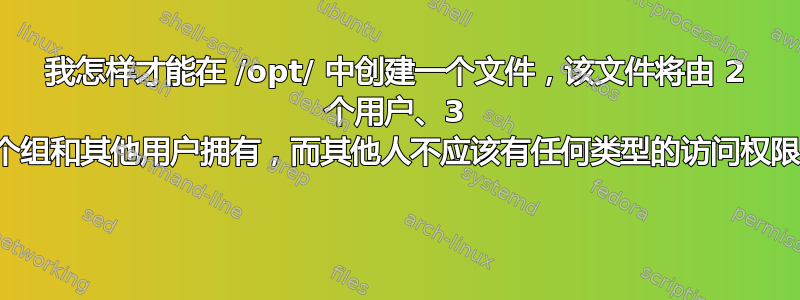 我怎样才能在 /opt/ 中创建一个文件，该文件将由 2 个用户、3 个组和其他用户拥有，而其他人不应该有任何类型的访问权限 