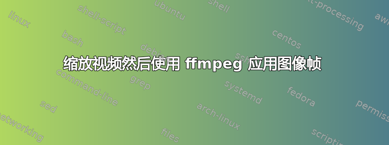 缩放视频然后使用 ffmpeg 应用图像帧