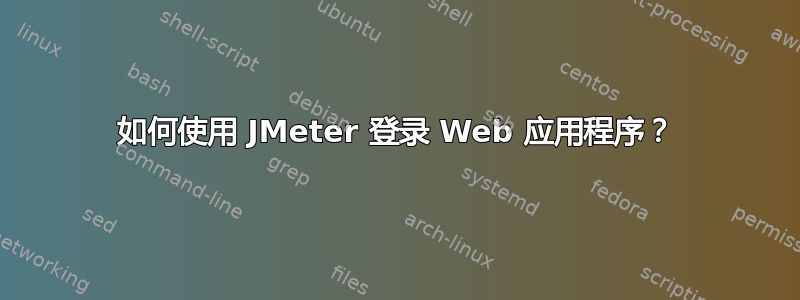 如何使用 JMeter 登录 Web 应用程序？