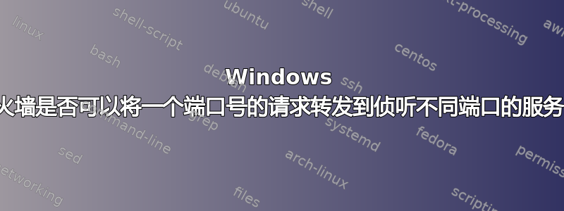 Windows 防火墙是否可以将一个端口号的请求转发到侦听不同端口的服务？