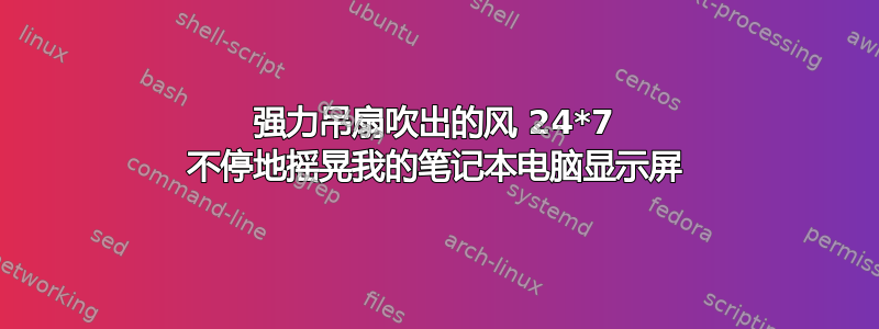 强力吊扇吹出的风 24*7 不停地摇晃我的笔记本电脑显示屏