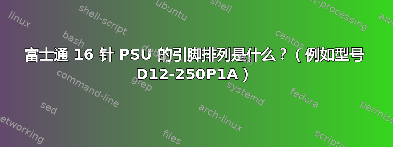 富士通 16 针 PSU 的引脚排列是什么？（例如型号 D12-250P1A）