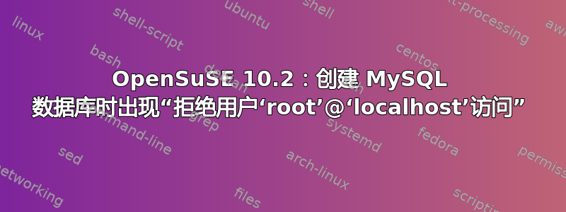 OpenSuSE 10.2：创建 MySQL 数据库时出现“拒绝用户‘root’@‘localhost’访问”