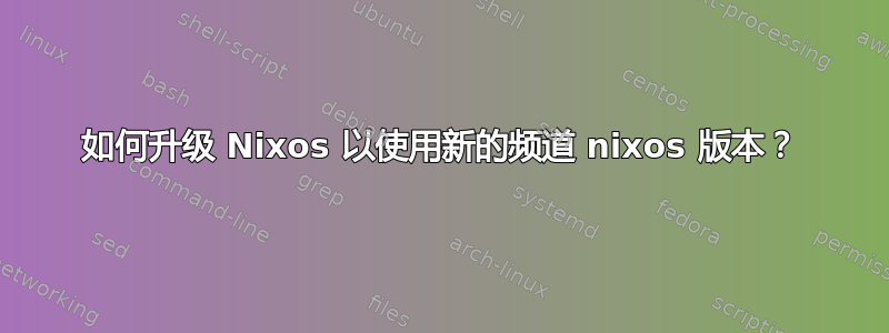 如何升级 Nixos 以使用新的频道 nixos 版本？