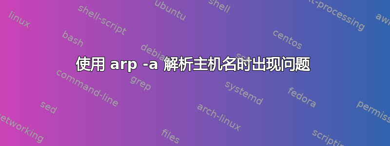 使用 arp -a 解析主机名时出现问题