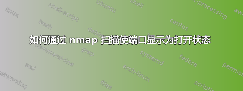 如何通过 nmap 扫描使端口显示为打开状态