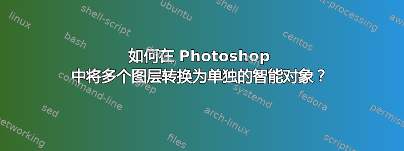 如何在 Photoshop 中将多个图层转换为单独的智能对象？