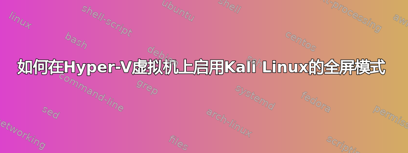 如何在Hyper-V虚拟机上启用Kali Linux的全屏模式