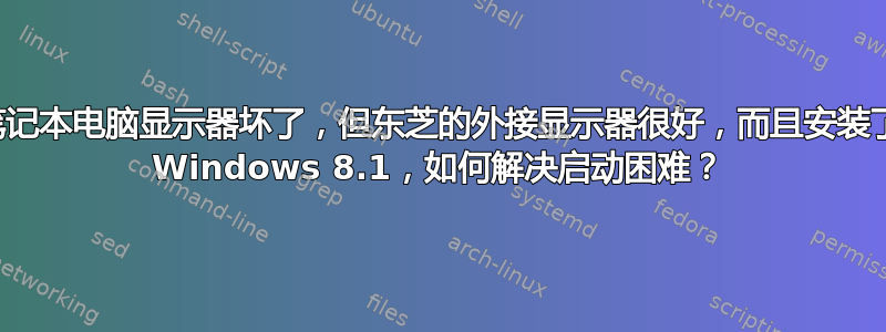 笔记本电脑显示器坏了，但东芝的外接显示器很好，而且安装了 Windows 8.1，如何解决启动困难？