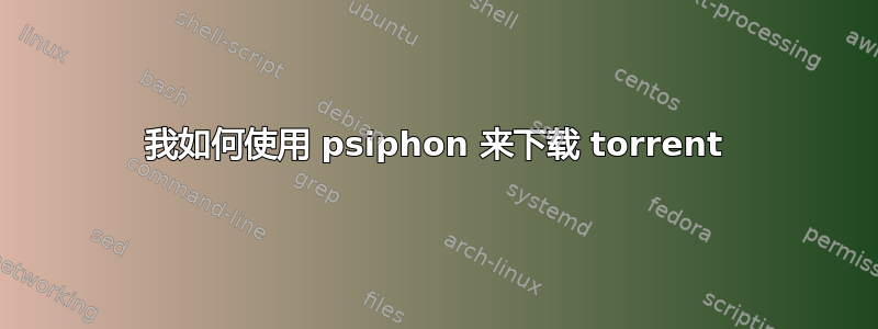 我如何使用 psiphon 来下载 torrent