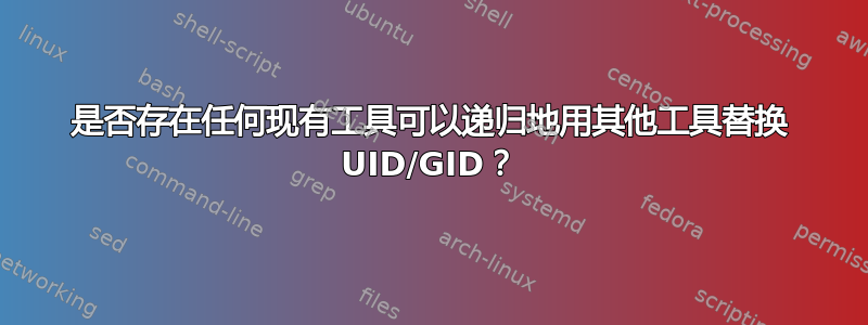 是否存在任何现有工具可以递归地用其他工具替换 UID/GID？