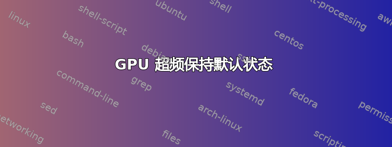 GPU 超频保持默认状态